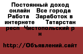 Постоянный доход онлайн - Все города Работа » Заработок в интернете   . Татарстан респ.,Чистопольский р-н